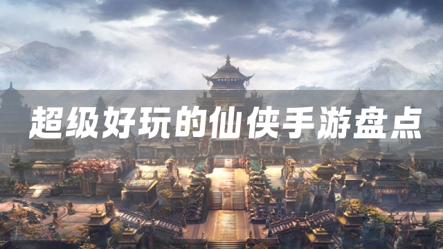 超级好玩的仙侠手游盘点