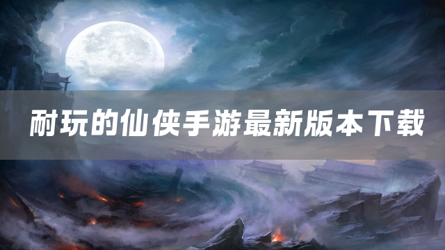 耐玩的仙侠手游最新版本下载