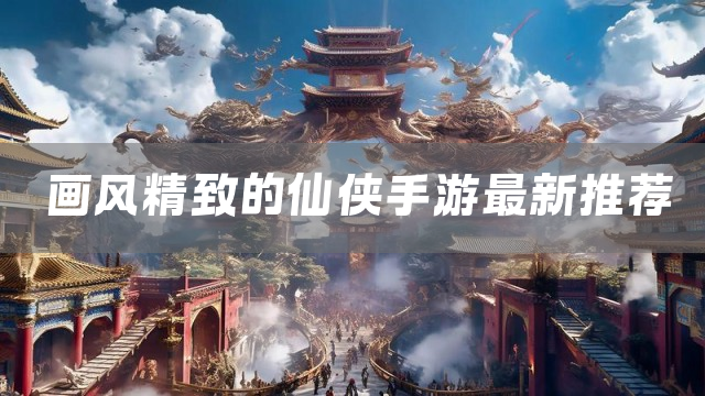 画风精致的仙侠手游最新推荐