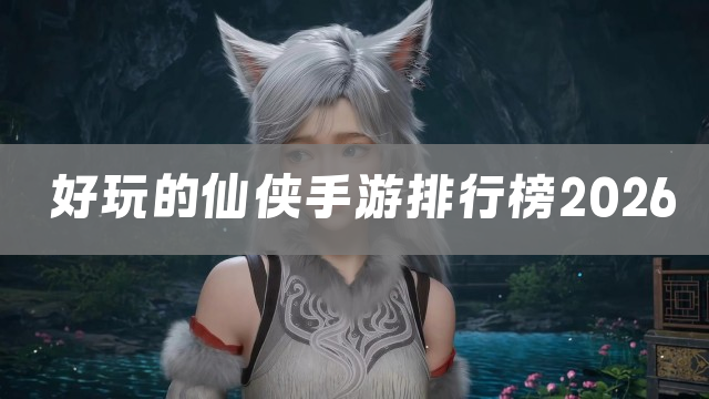 好玩的仙侠手游排行榜2026