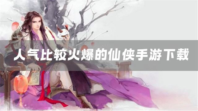 人气比较火爆的仙侠手游下载