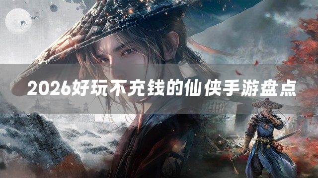 2026好玩不充钱的仙侠手游盘点