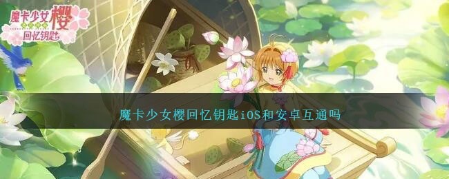 魔卡少女樱回忆钥匙iOS和安卓互通吗-苹果和安卓可以一起玩吗