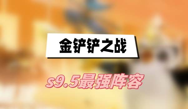 金铲铲之战s9.5最强阵容有哪些-s9.5最强阵容搭配攻略