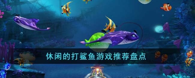 休闲的打鲨鱼游戏有哪些-休闲的打鲨鱼游戏推荐盘点