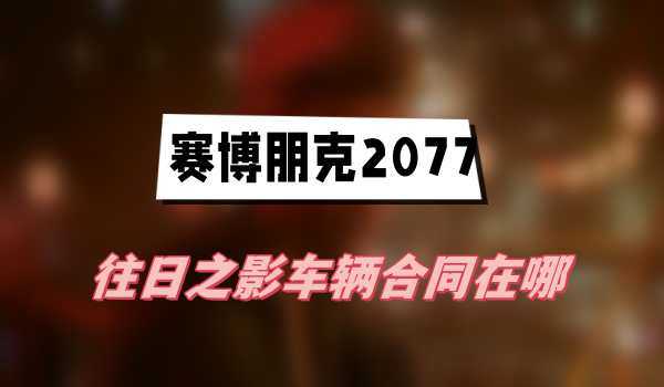 往日之影车辆合同有哪些-车辆合同分布一览