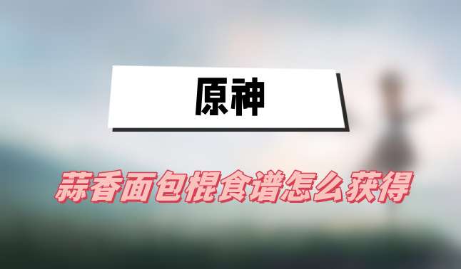 原神4.1蒜香面包棍怎么做-4.1蒜香面包棍食谱获得方法