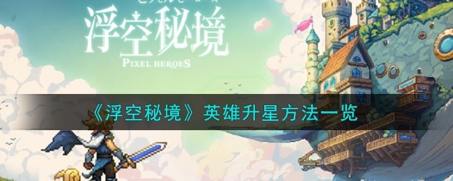 浮空秘境英雄怎么升星-英雄升星方法一览