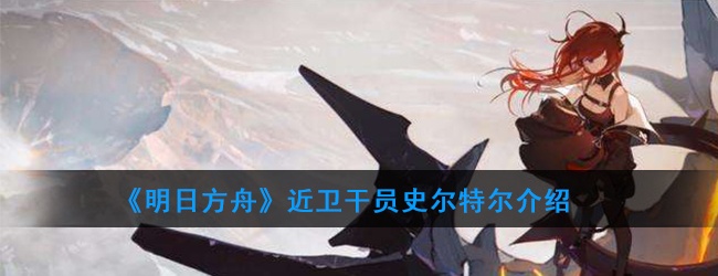 明日方舟近卫干员史尔特尔强度如何-干员史尔特尔技能属性介绍