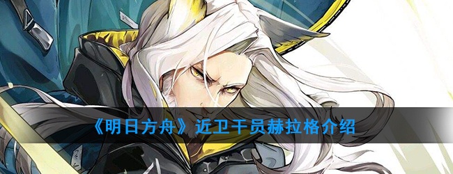 明日方舟近卫干员赫拉格怎么样-近卫干员赫拉格技能属性介绍