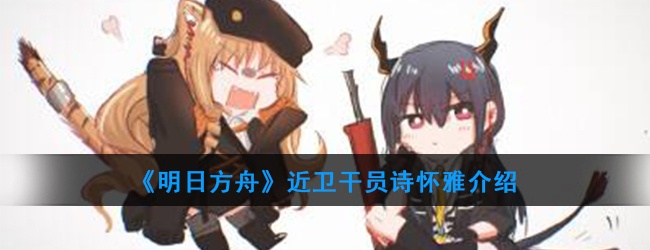 明日方舟近卫干员诗怀雅强度怎么样-干员诗怀雅技能属性介绍