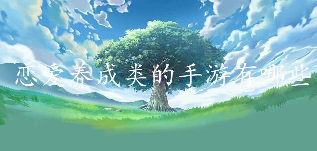 恋爱养成类的手游有哪些-好玩的恋爱养成游戏下载推荐