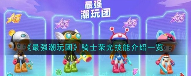 最强潮玩团骑士荣光强敌怎样-骑士荣光技能详情介绍