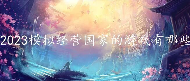 2023模拟经营国家的游戏有哪些-模拟经营国家的手游下载推荐