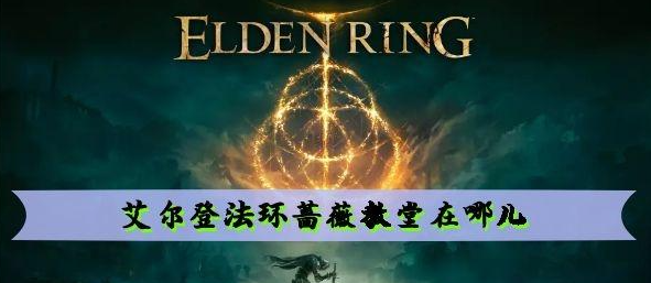 艾尔登法环蔷薇教堂在哪-蔷薇教堂位置介绍