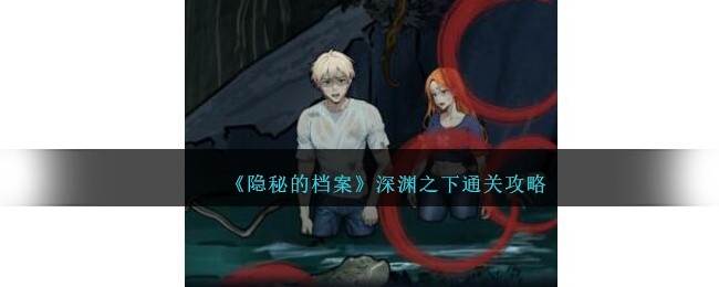 隐秘的档案深渊之下怎么通关-深渊之下通关方法