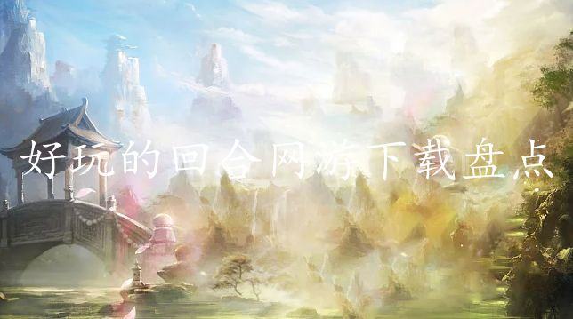 好玩的回合网游下载盘点-2024有哪些受欢迎的回合制游戏推荐