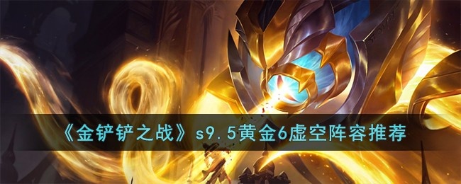 金铲铲之战s9.5黄金6虚空阵容怎么搭配-s9.5黄金6虚空阵容搭配推荐