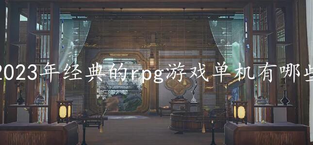 2023年经典的rpg游戏单机有哪些-高人气rpg单机游戏排行榜2023前十名