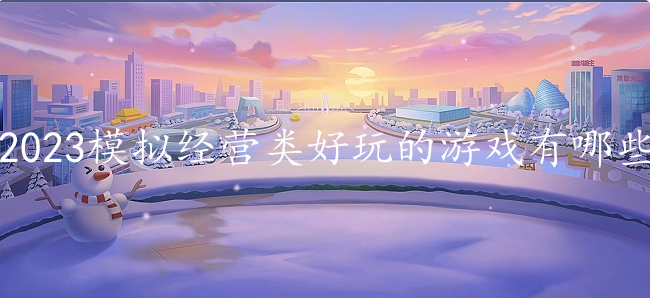 2023模拟经营类好玩的游戏有哪些-2023经典的模拟经营类手游top10