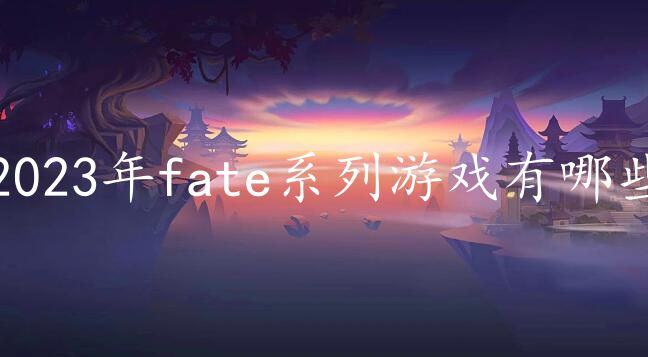 2023年fate系列游戏有哪些-必玩的fate系列游戏合集