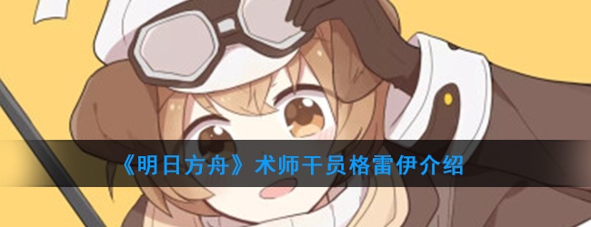 明日方舟术师干员格雷伊强度怎么样-干员格雷伊技能属性介绍