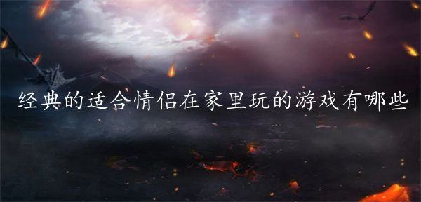 经典的适合情侣在家里玩的游戏有哪些-耐玩的情侣游戏下载盘点