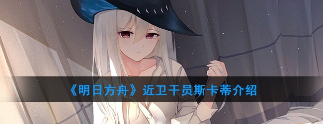 明日方舟近卫干员斯卡蒂强度怎样-近卫干员斯卡蒂技能属性介绍