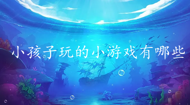 小孩子玩的小游戏有哪些-2024适合小孩子玩的游戏盘点