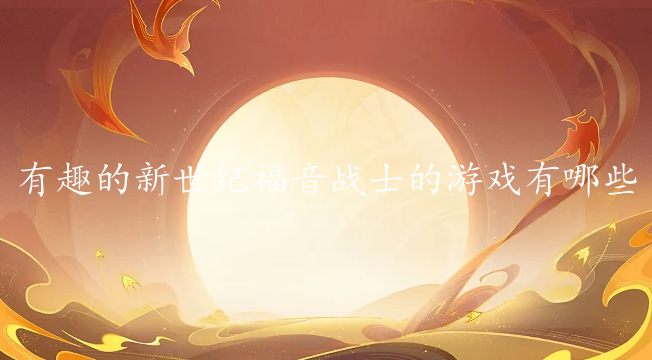 有趣的新世纪福音战士的游戏有哪些-好玩的新世纪福音战士手游下载推荐