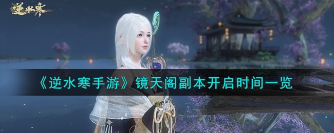 逆水寒手游镜天阁副本什么时候开启-镜天阁副本开启时间一览