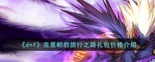 dnf克里帕的旅行之路礼包多少钱-克里帕的旅行之路礼包价格介绍
