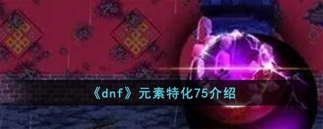 dnf元素特化75怎么样-元素特化75介绍