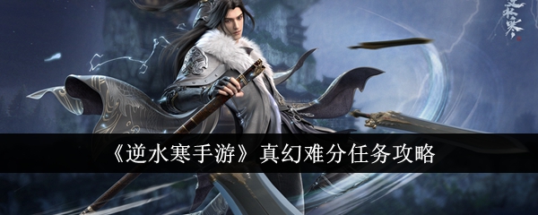 逆水寒手游真幻难分任务怎么做-真幻难分任务攻略