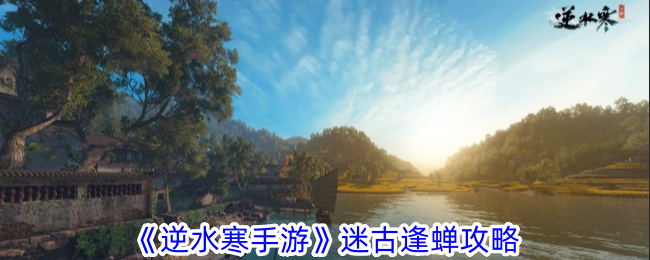 逆水寒手游迷古逢蝉怎么做-迷古逢蝉攻略