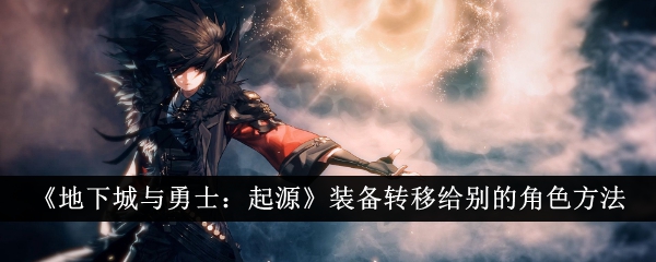 地下城与勇士起源装备怎么转移给别的角色-装备转移给别的角色方法