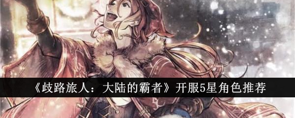 歧路旅人大陆的霸者开服5星角色怎么选-歧路旅人大陆的霸者开服5星角色推荐