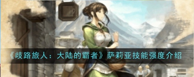 歧路旅人大陆的霸者萨莉亚技能强度怎么样-歧路旅人大陆的霸者萨莉亚技能强度介绍