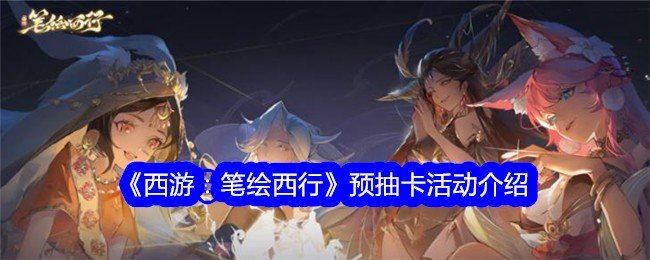 西游笔绘西行预抽卡活动怎么参加-西游笔绘西行预抽卡活动介绍