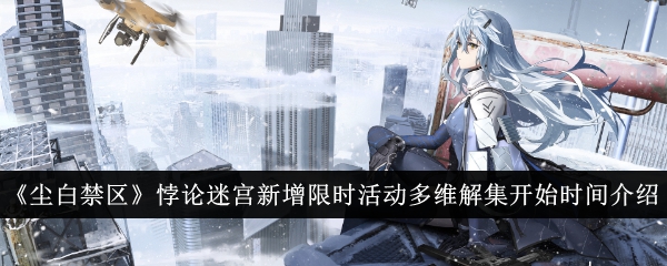 尘白禁区悖论迷宫新增限时活动多维解集什么时候开始-尘白禁区悖论迷宫新增限时活动多维解集开始时间介绍