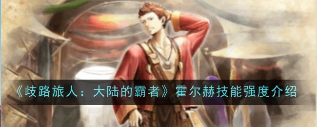歧路旅人大陆的霸者霍尔赫技能强度怎么样-歧路旅人大陆的霸者霍尔赫技能强度介绍