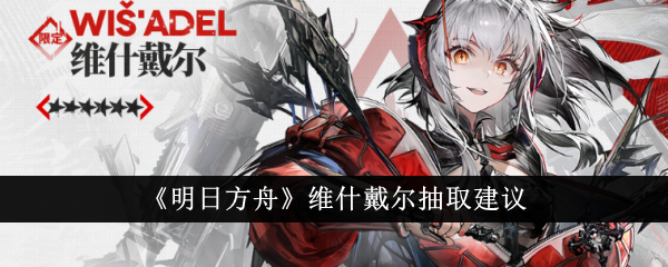 明日方舟维什戴尔要抽吗-明日方舟维什戴尔抽取建议