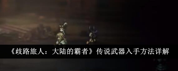 歧路旅人大陆的霸者传说武器怎么入手-传说武器入手方法详解