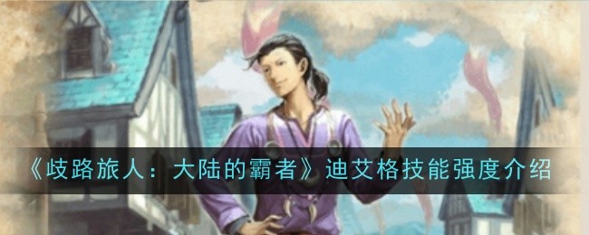 歧路旅人大陆的霸者迪艾格技能强度怎么样-歧路旅人大陆的霸者迪艾格技能强度介绍