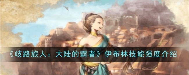 歧路旅人大陆的霸者伊布林技能强度怎么样-歧路旅人大陆的霸者伊布林技能强度介绍
