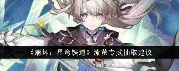 崩坏星穹铁道流萤专武值得抽吗-崩坏星穹铁道流萤专武抽取建议
