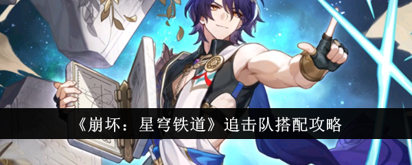 崩坏星穹铁道追击队怎么搭配-崩坏：星穹铁道追击队搭配攻略