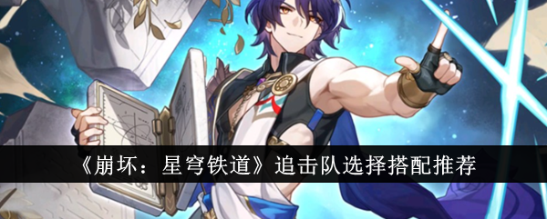 崩坏星穹铁道追击队选择怎么搭配-崩坏星穹铁道追击队选择搭配推荐