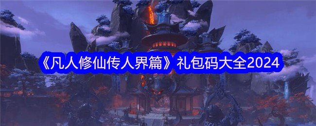 凡人修仙传人界篇礼包码大全2024-凡人修仙传人界篇礼包码在哪兑换