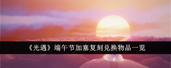 光遇端午节加塞复刻兑换物品有哪些-光遇端午节加塞复刻兑换物品一览
